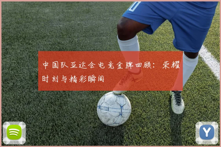 中国队亚运会电竞金牌回顾：荣耀时刻与精彩瞬间