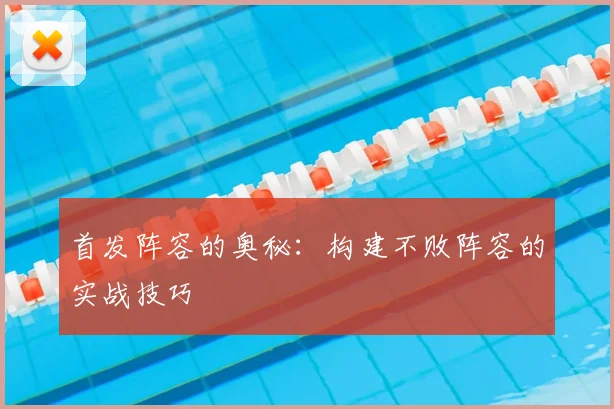 首发阵容的奥秘:构建不败阵容的实战技巧