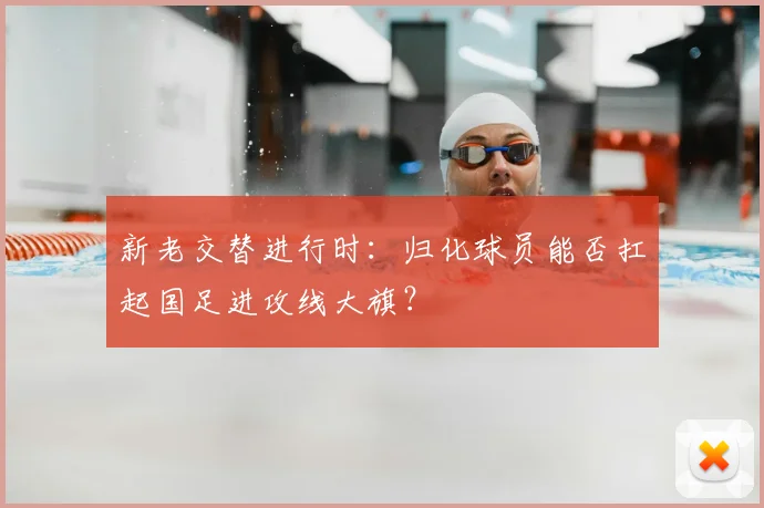 新老交替进行时:归化球员能否扛起国足进攻线大旗?