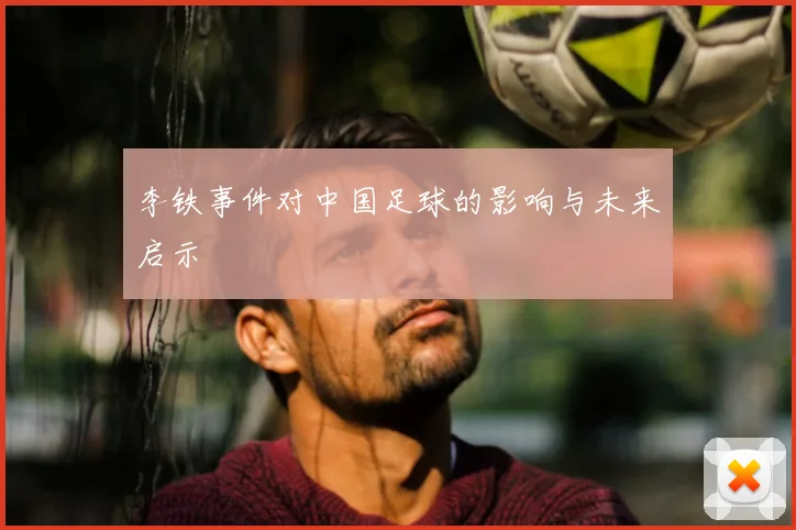 李铁事件对中国足球的影响与未来启示