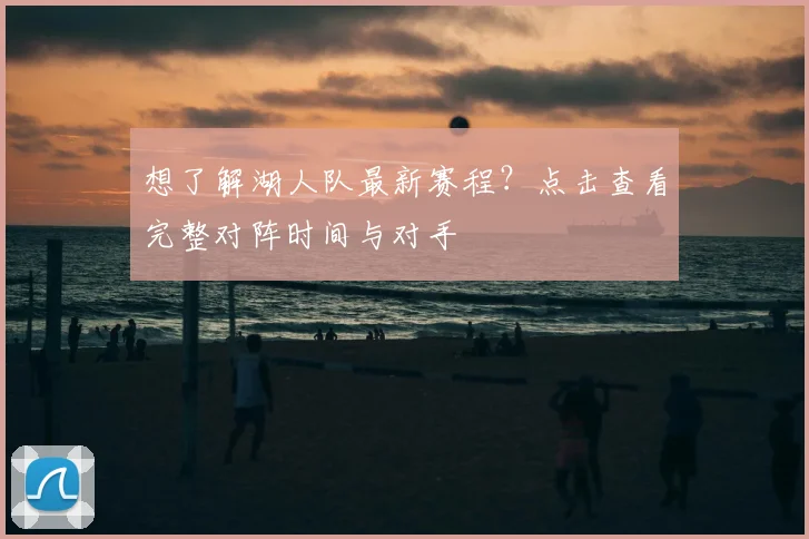 想了解湖人队最新赛程？点击查看完整对阵时间与对手
