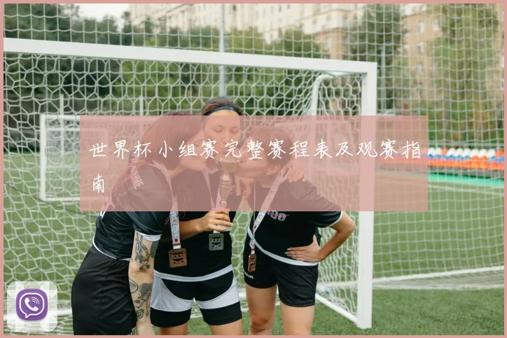 世界杯小组赛完整赛程表及观赛指南