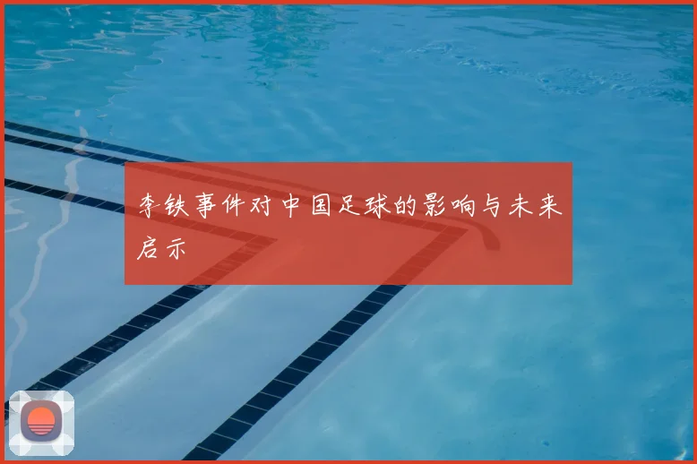 李铁事件对中国足球的影响与未来启示