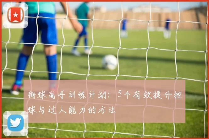 街球高手训练计划：5个有效提升控球与过人能力的方法