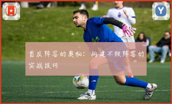 首发阵容的奥秘：构建不败阵容的实战技巧