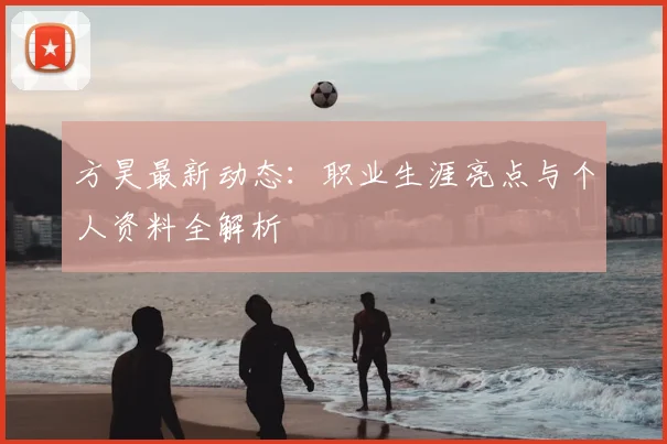 方昊最新动态：职业生涯亮点与个人资料全解析