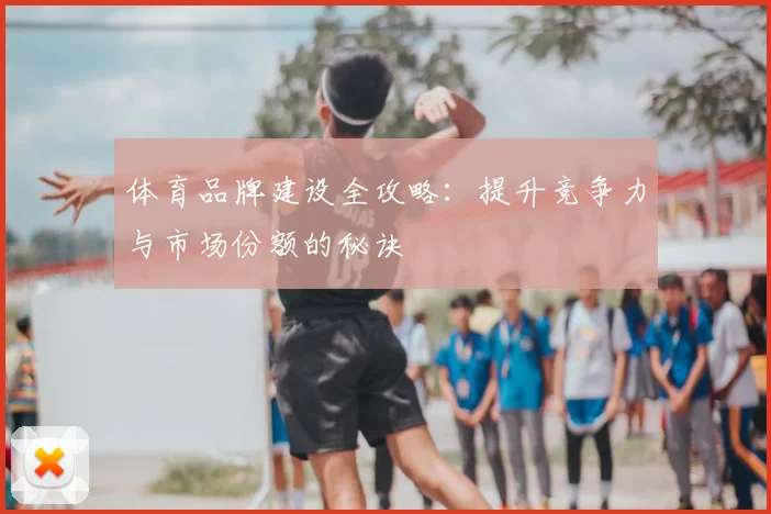 体育品牌建设全攻略:提升竞争力与市场份额的秘诀