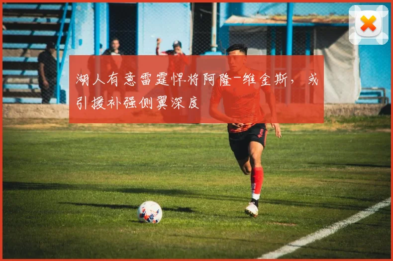 湖人有意雷霆悍将阿隆-维金斯，或引援补强侧翼深度
