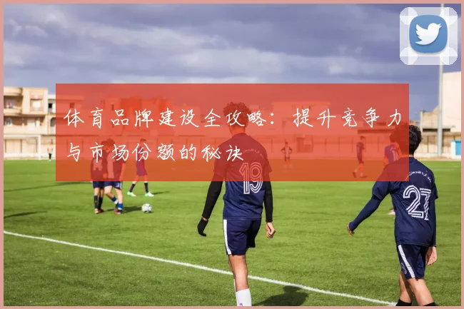 体育品牌建设全攻略：提升竞争力与市场份额的秘诀