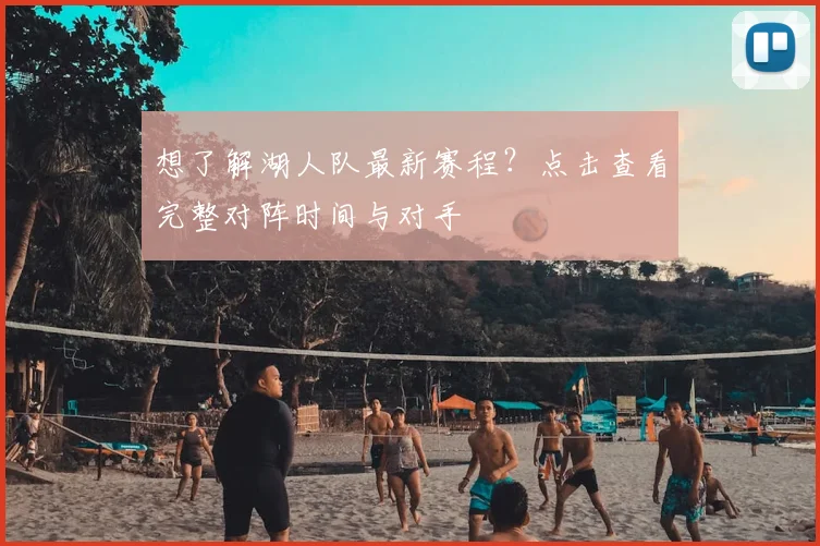 想了解湖人队最新赛程？点击查看完整对阵时间与对手